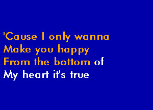 'Cause I only wanna
Make you happy

From the boffom of
My heart it's true