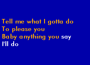 Tell me what I goHa do
To please you

Ba by anything you say
I'll do