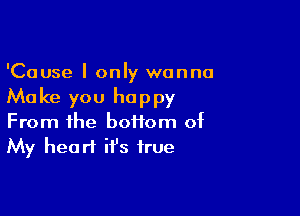 'Cause I only wanna
Make you happy

From the boffom of
My heart it's true