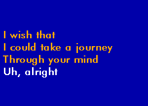 I wish that
I could take a journey

Through your mind
Uh, alright