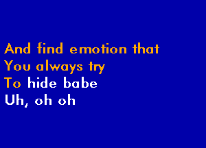 And find emotion that
You always try

To hide babe
Uh, oh oh