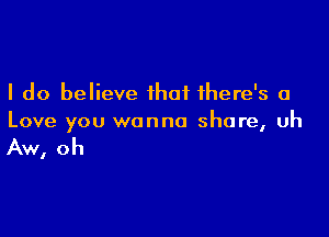 I do believe that there's a

Love you wanna share, uh

Aw, oh