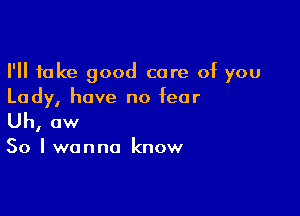 I'll take good care of you
Lady, have no fear

Uh, ow

So I wanna know