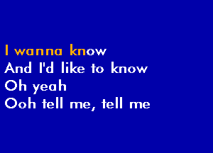 I wanna know

And I'd like to know

Oh yeah

Ooh tell me, tell me