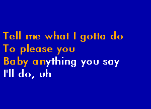 Tell me what I goHa do
To please you

Ba by anything you say
I'll do, uh