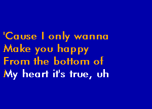 'Cause I only wanna
Make you happy

From the boffom of
My heart it's true, uh