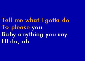 Tell me what I goHa do
To please you

Ba by anything you say
I'll do, uh