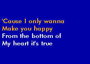 'Cause I only wanna
Make you happy

From the boffom of
My heart it's true