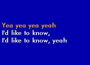 Yea yea yea yeah

I'd like to know,
I'd like to know, yeah