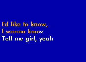 I'd like to know,

I wanna know

Tell me girl, yeah