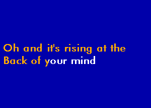 Oh and it's rising at the

Back of your mind