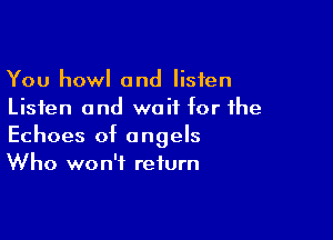 You howl and listen
Listen and wait for the

Echoes of angels
Who won't return