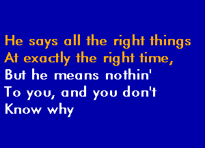 He says a he right 1hings
A1 exadly 1he rig hf time,
But he means noihin'

To you, and you don't
Know why