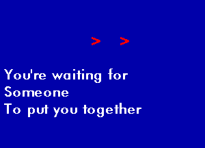 You're waiting for
Someone
To put you together