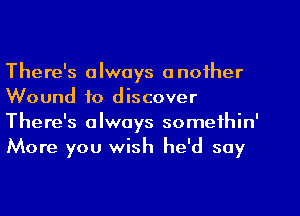 There's always another
Wound to discover
There's always somethin'
More you wish he'd soy