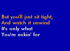 But you'll just sit tight,
And watch it unwind

Ifs only what
You're askin' for