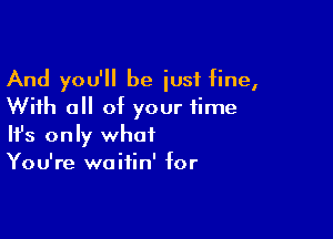 And you'll be just line,
With all of your time

Ifs only what
You're waitin' for