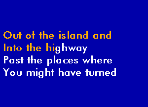 Out of the island and
Into the highway

Past the places where
You might have turned