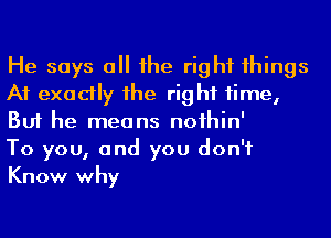 He says a he right 1hings
A1 exadly 1he rig hf time,
But he means noihin'

To you, and you don't
Know why