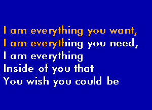 I am everyihing you want,
I am everyihing you need,
I am everyihing

Inside of you Ihaf

You wish you could be