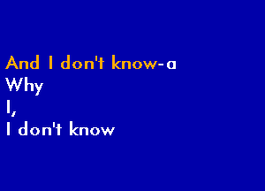 And I don't know-a
Why

I.
I don't know