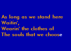 As long as we stand here
Waitin',

Wearin' 1he cloihes of
The souls ihaf we choose
