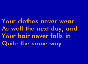 Your cloihes never wear
As well he next day, and
Your hair never falls in
Quite 1he same way