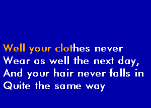 Well your cloihes never
Wear as well he next day,
And your hair never falls in
Quite 1he same way