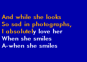 And while she looks
So sad in photographs,

I absolutely love her
When she smiles
A-when she smiles