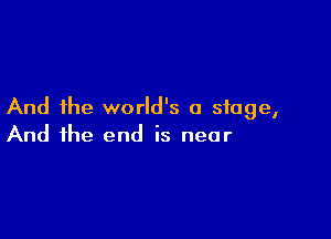 And the world's a stage,

And the end is near
