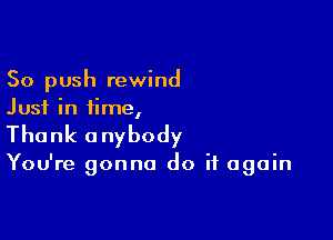 So push rewind
Just in time,

Thank u nybody

You're gonna do it again