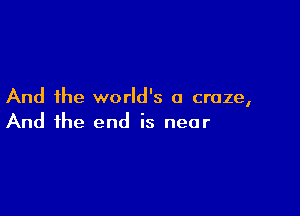 And the world's a craze,

And the end is near