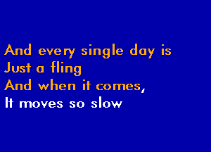 And every single day is
Just a Hing

And when it comes,
It moves so slow