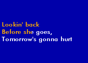 Lookin' back

Before she goes,
Tomorrow's gonna hurt