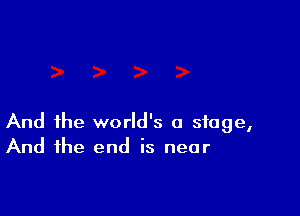 And the world's a stage,
And the end is near