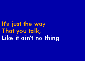 Ifs just the way

That you talk,
Like it ain't no thing