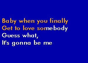 Ba by when you finally
Get to love somebody

Guess what,
It's gonna be me