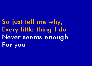 So just tell me why,
Every IiHle thing I do

Never seems enough
For you