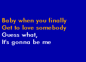 Ba by when you finally
Get to love somebody

Guess what,
It's gonna be me