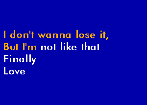 I don't wanna lose it,
But I'm not like that

Finally

Love