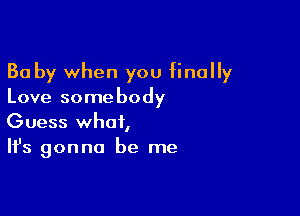 Ba by when you finally
Love somebody

Guess what,
It's gonna be me