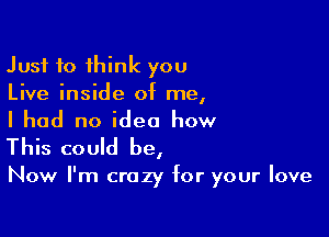 Just to think you
Live inside of me,

I had no idea how

This could be,

Now I'm crazy for your love
