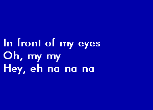 In front of my eyes

Oh, my my

Hey, eh no no no