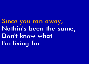 Since you ran away,
Noihin's been the same,

Don't know what
I'm living for