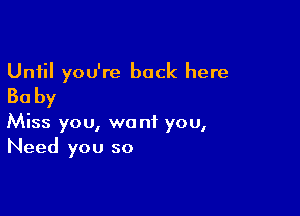 Until you're back here
Ba by

Miss you, want you,
Need you so