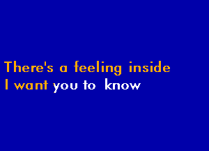 There's a feeling inside

I want you to know