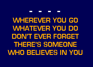 VVHEREVER YOU GO
WHATEVER YOU DO
DON'T EVER FORGET
THERE'S SOMEONE
WHO BELIEVES IN YOU