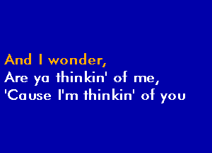 And I wonder,

Are yo thinkin' of me,
'Cause I'm thinkin' of you