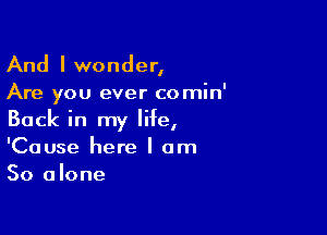 And I wonder,
Are you ever comin'

Back in my life,
'Cause here I am
So alone