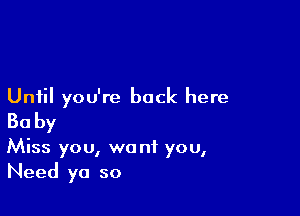 Until you're back here

Baby
Miss you, want you,
Need ya so